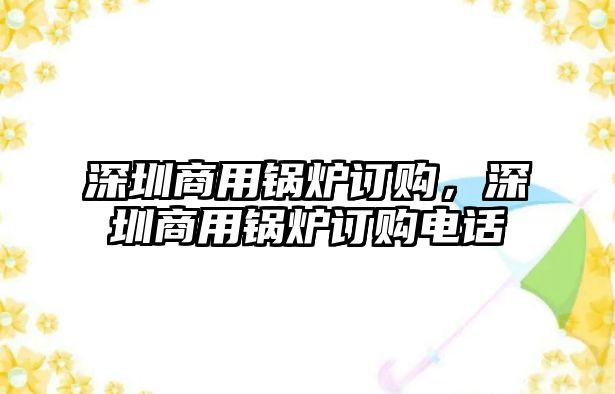 深圳商用鍋爐訂購(gòu)，深圳商用鍋爐訂購(gòu)電話