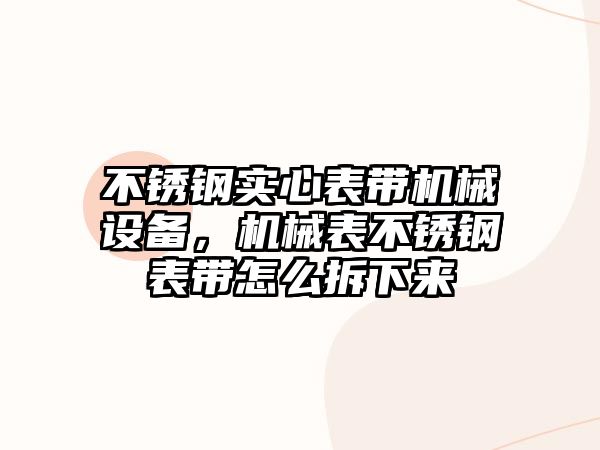 不銹鋼實心表帶機械設(shè)備，機械表不銹鋼表帶怎么拆下來