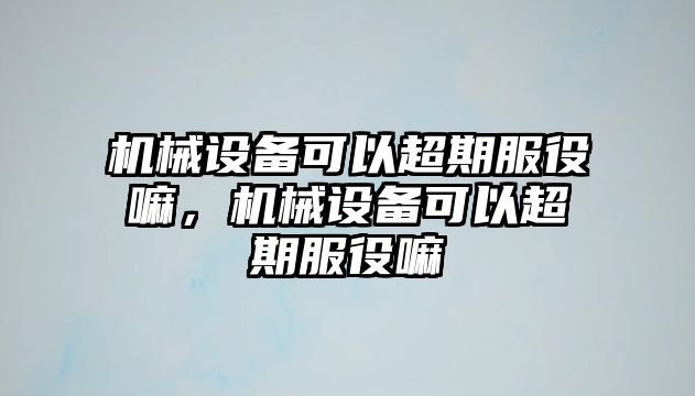 機械設備可以超期服役嘛，機械設備可以超期服役嘛