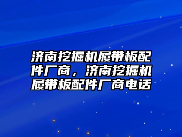 濟南挖掘機履帶板配件廠商，濟南挖掘機履帶板配件廠商電話