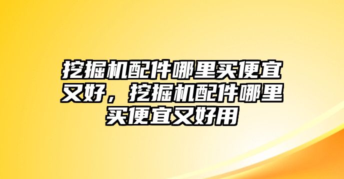 挖掘機配件哪里買便宜又好，挖掘機配件哪里買便宜又好用