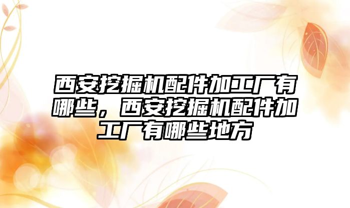 西安挖掘機(jī)配件加工廠有哪些，西安挖掘機(jī)配件加工廠有哪些地方