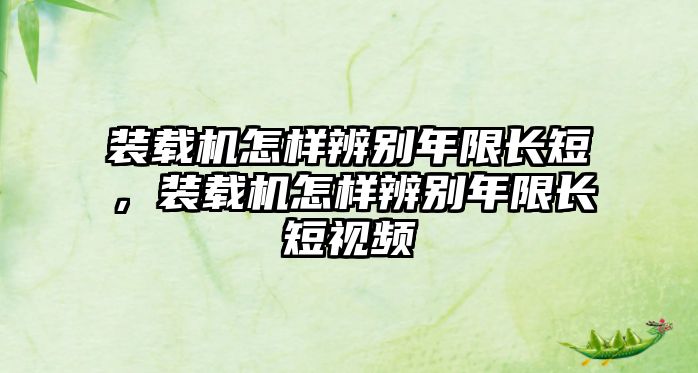 裝載機怎樣辨別年限長短，裝載機怎樣辨別年限長短視頻