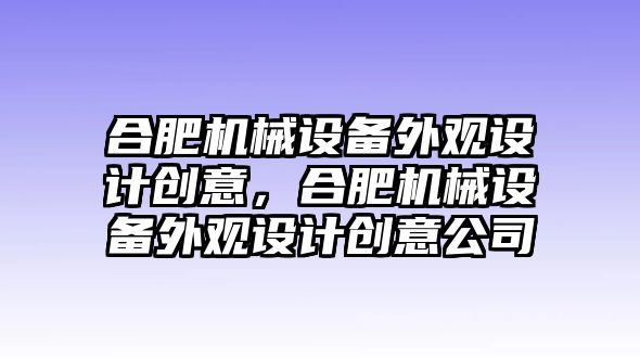 合肥機(jī)械設(shè)備外觀設(shè)計創(chuàng)意，合肥機(jī)械設(shè)備外觀設(shè)計創(chuàng)意公司