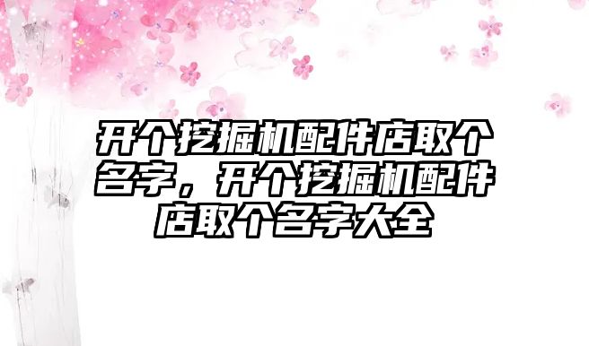 開個挖掘機(jī)配件店取個名字，開個挖掘機(jī)配件店取個名字大全