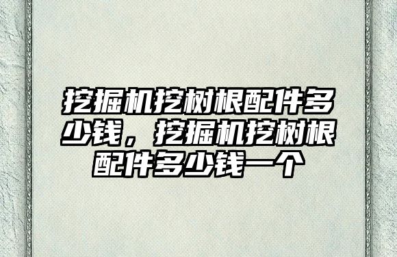 挖掘機挖樹根配件多少錢，挖掘機挖樹根配件多少錢一個