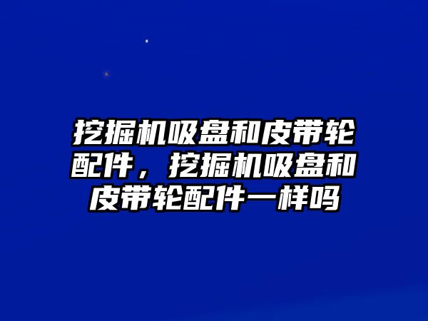 挖掘機(jī)吸盤和皮帶輪配件，挖掘機(jī)吸盤和皮帶輪配件一樣嗎