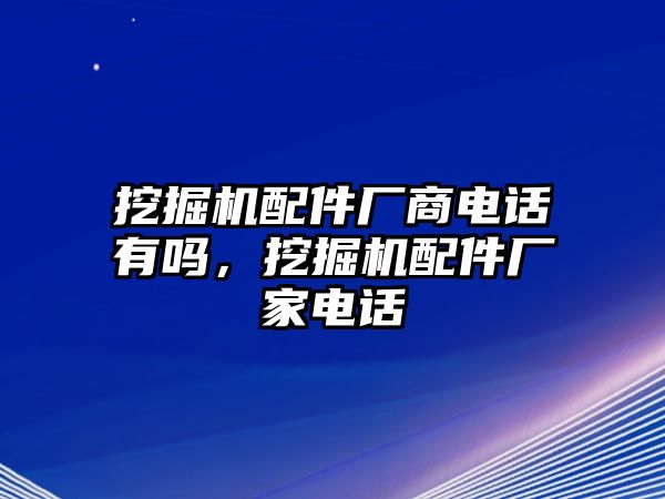 挖掘機(jī)配件廠商電話有嗎，挖掘機(jī)配件廠家電話