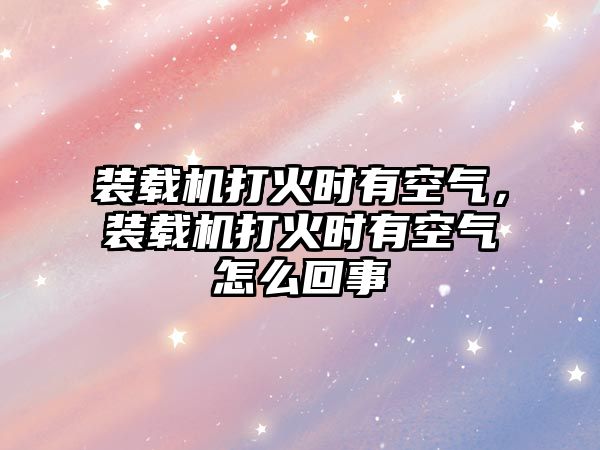 裝載機(jī)打火時(shí)有空氣，裝載機(jī)打火時(shí)有空氣怎么回事