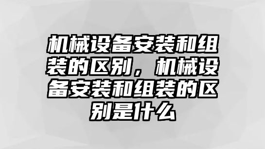 機(jī)械設(shè)備安裝和組裝的區(qū)別，機(jī)械設(shè)備安裝和組裝的區(qū)別是什么