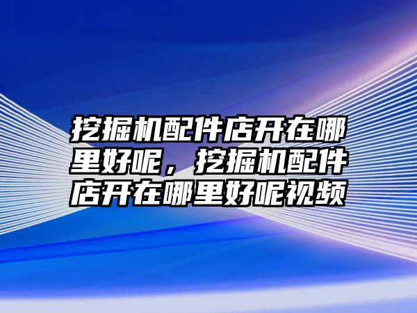 挖掘機(jī)配件店開在哪里好呢，挖掘機(jī)配件店開在哪里好呢視頻