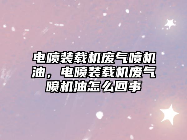 電噴裝載機廢氣噴機油，電噴裝載機廢氣噴機油怎么回事