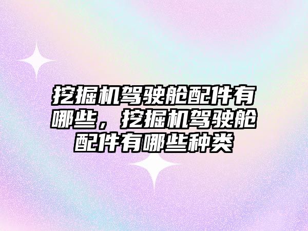 挖掘機駕駛艙配件有哪些，挖掘機駕駛艙配件有哪些種類