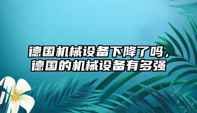 德國機械設(shè)備下降了嗎，德國的機械設(shè)備有多強