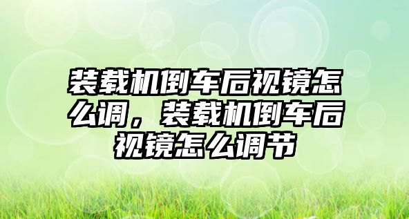 裝載機倒車后視鏡怎么調，裝載機倒車后視鏡怎么調節(jié)