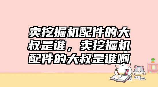 賣挖掘機配件的大叔是誰，賣挖掘機配件的大叔是誰啊