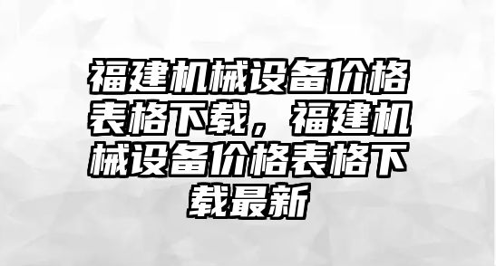 福建機(jī)械設(shè)備價格表格下載，福建機(jī)械設(shè)備價格表格下載最新