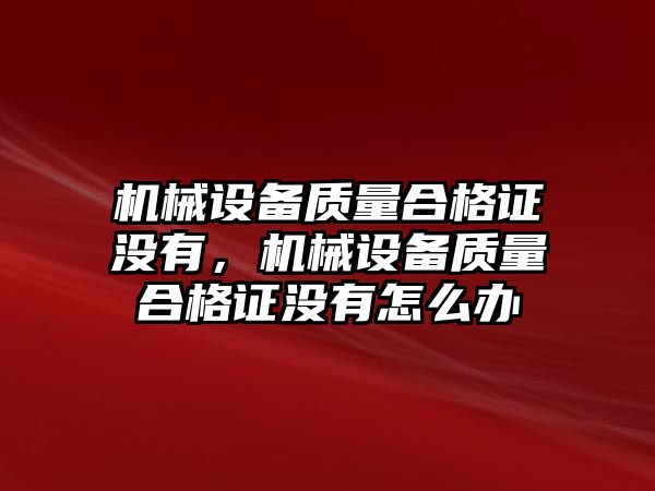 機械設(shè)備質(zhì)量合格證沒有，機械設(shè)備質(zhì)量合格證沒有怎么辦