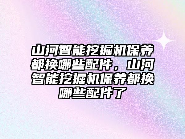 山河智能挖掘機(jī)保養(yǎng)都換哪些配件，山河智能挖掘機(jī)保養(yǎng)都換哪些配件了