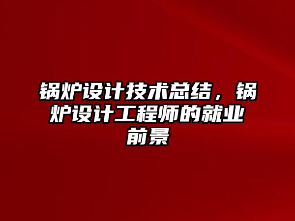 鍋爐設計技術總結，鍋爐設計工程師的就業(yè)前景