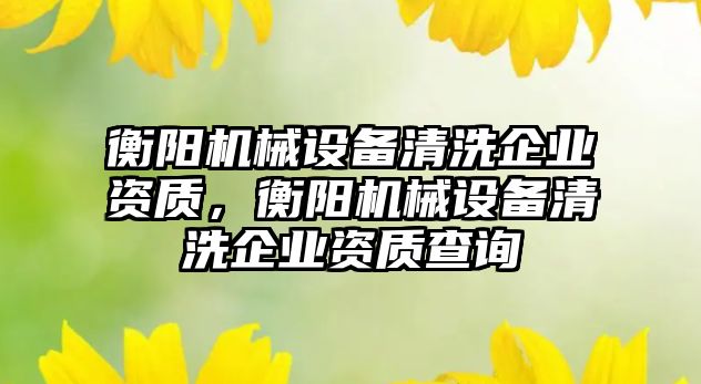 衡陽機械設備清洗企業(yè)資質，衡陽機械設備清洗企業(yè)資質查詢