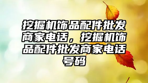 挖掘機飾品配件批發(fā)商家電話，挖掘機飾品配件批發(fā)商家電話號碼