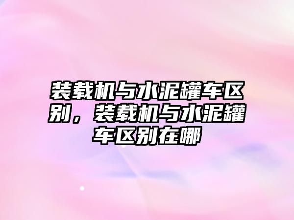 裝載機(jī)與水泥罐車區(qū)別，裝載機(jī)與水泥罐車區(qū)別在哪