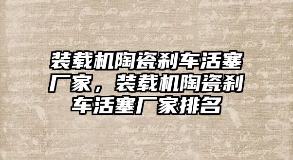 裝載機(jī)陶瓷剎車活塞廠家，裝載機(jī)陶瓷剎車活塞廠家排名