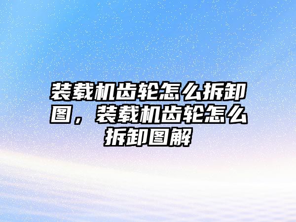 裝載機齒輪怎么拆卸圖，裝載機齒輪怎么拆卸圖解