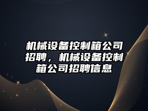 機械設(shè)備控制箱公司招聘，機械設(shè)備控制箱公司招聘信息