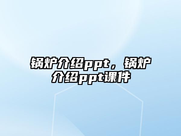 鍋爐介紹ppt，鍋爐介紹ppt課件