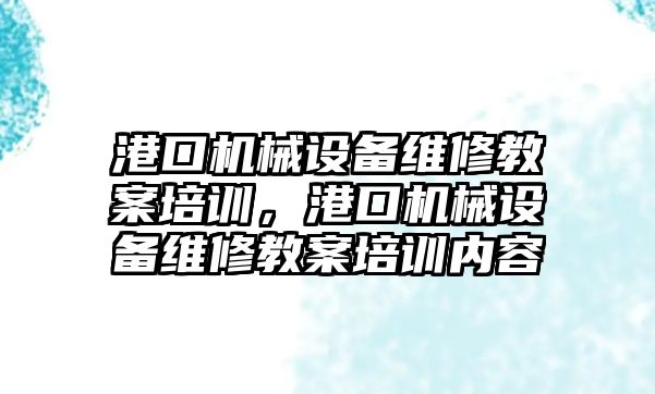 港口機械設(shè)備維修教案培訓，港口機械設(shè)備維修教案培訓內(nèi)容