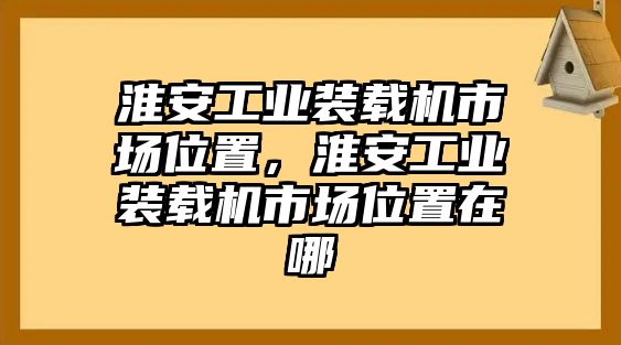 淮安工業(yè)裝載機(jī)市場(chǎng)位置，淮安工業(yè)裝載機(jī)市場(chǎng)位置在哪