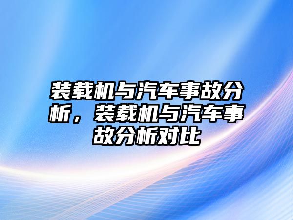 裝載機(jī)與汽車事故分析，裝載機(jī)與汽車事故分析對(duì)比