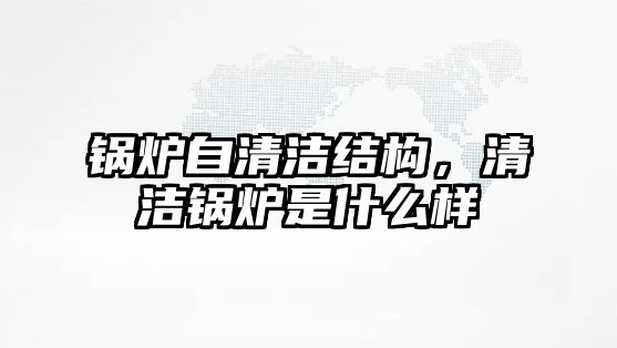 鍋爐自清潔結(jié)構(gòu)，清潔鍋爐是什么樣