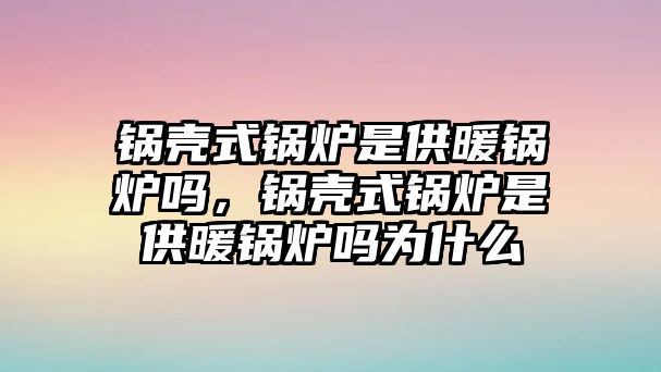 鍋殼式鍋爐是供暖鍋爐嗎，鍋殼式鍋爐是供暖鍋爐嗎為什么