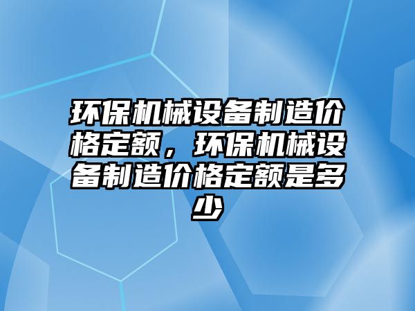 環(huán)保機械設備制造價格定額，環(huán)保機械設備制造價格定額是多少