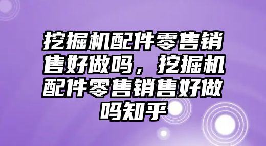 挖掘機(jī)配件零售銷售好做嗎，挖掘機(jī)配件零售銷售好做嗎知乎