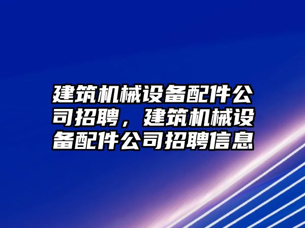 建筑機(jī)械設(shè)備配件公司招聘，建筑機(jī)械設(shè)備配件公司招聘信息