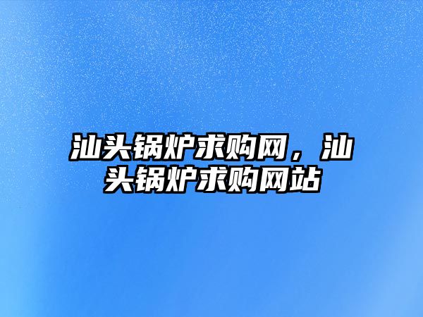 汕頭鍋爐求購網(wǎng)，汕頭鍋爐求購網(wǎng)站