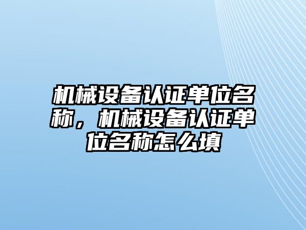 機械設備認證單位名稱，機械設備認證單位名稱怎么填