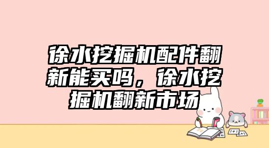 徐水挖掘機(jī)配件翻新能買(mǎi)嗎，徐水挖掘機(jī)翻新市場(chǎng)