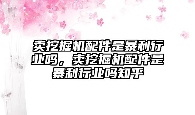 賣挖掘機配件是暴利行業(yè)嗎，賣挖掘機配件是暴利行業(yè)嗎知乎