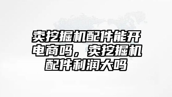 賣挖掘機配件能開電商嗎，賣挖掘機配件利潤大嗎