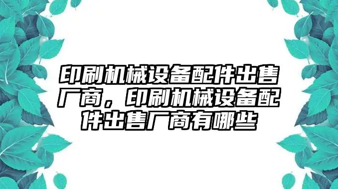 印刷機械設(shè)備配件出售廠商，印刷機械設(shè)備配件出售廠商有哪些