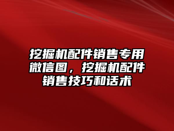 挖掘機配件銷售專用微信圖，挖掘機配件銷售技巧和話術(shù)