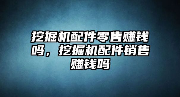 挖掘機配件零售賺錢嗎，挖掘機配件銷售賺錢嗎