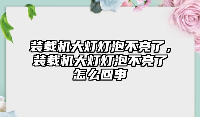 裝載機大燈燈泡不亮了，裝載機大燈燈泡不亮了怎么回事