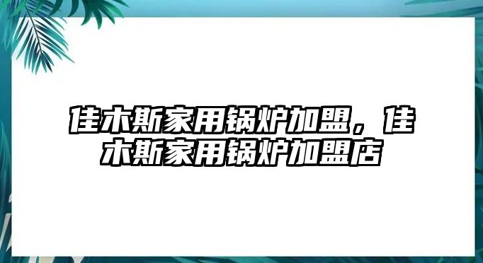 佳木斯家用鍋爐加盟，佳木斯家用鍋爐加盟店