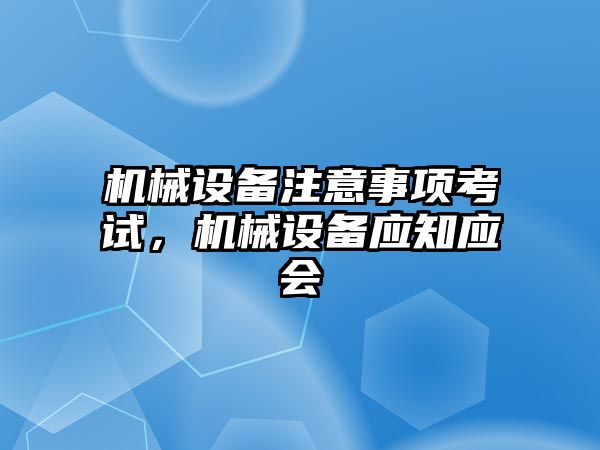 機(jī)械設(shè)備注意事項考試，機(jī)械設(shè)備應(yīng)知應(yīng)會